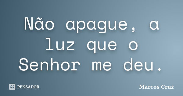 Não apague, a luz que o Senhor me deu.... Frase de Marcos Cruz.