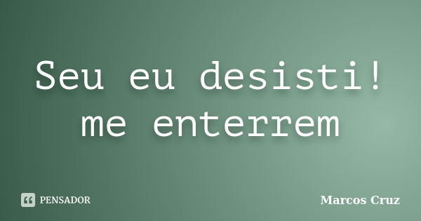 Seu eu desisti! me enterrem... Frase de Marcos Cruz.