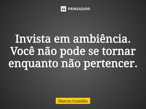 ⁠Invista em ambiência. Você não pode se tornar enquanto não pertencer.... Frase de Marcos Custódio.
