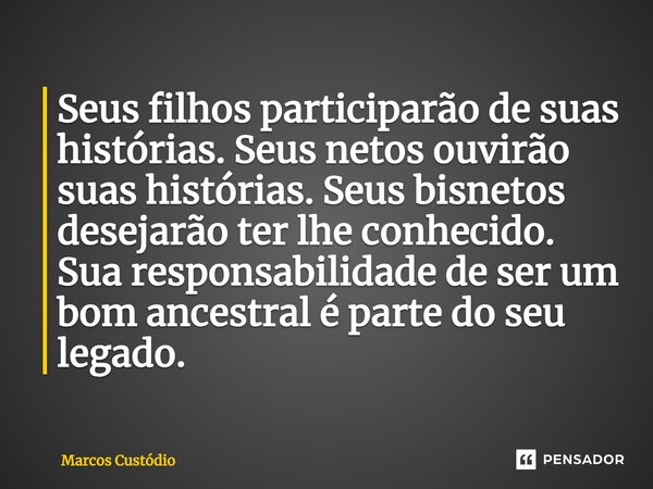⁠Seus filhos participarão de suas histórias. Seus netos ouvirão suas histórias. Seus bisnetos desejarão ter lhe conhecido. Sua responsabilidade de ser um bom an... Frase de Marcos Custódio.