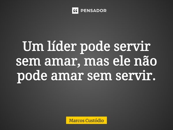 ⁠Um líder pode servir sem amar, mas ele não pode amar sem servir.... Frase de Marcos Custódio.
