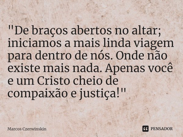 "⁠De braços abertos no altar; iniciamos a mais linda viagem para dentro de nós. Onde não existe mais nada. Apenas você e um Cristo cheio de compaixão e jus... Frase de Marcos Czerwinskin.