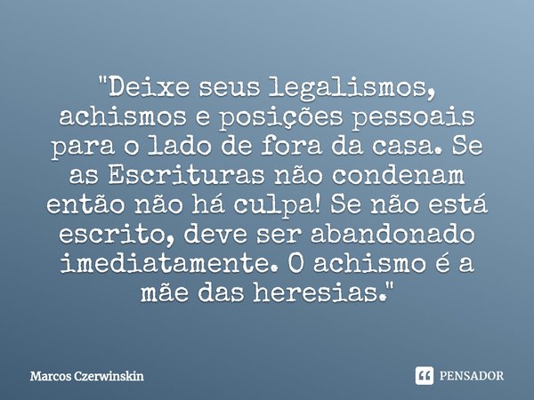 ⁠"Deixe seus legalismos, achismos e posições pessoais para o lado de fora da casa. Se as Escrituras não condenam então não há culpa! Se não está escrito, d... Frase de Marcos Czerwinskin.