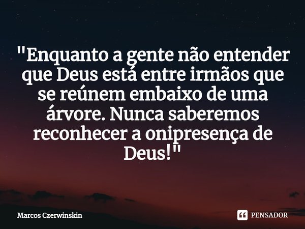 "⁠Enquanto a gente não entender que Deus está entre irmãos que se reúnem embaixo de uma árvore. Nunca saberemos reconhecer a onipresença de Deus!"... Frase de Marcos Czerwinskin.