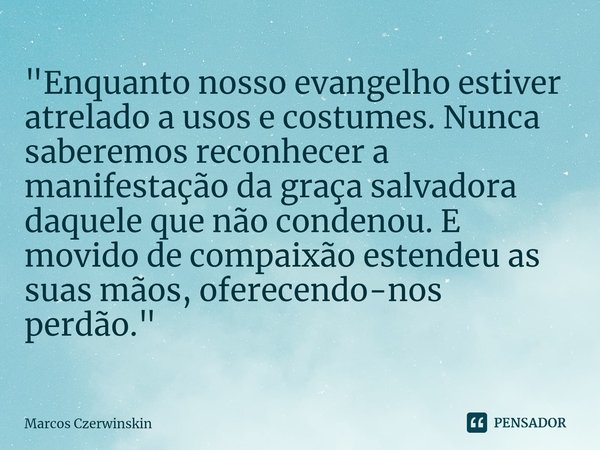 ⁠"Enquanto nosso evangelho estiver atrelado a usos e costumes. Nunca saberemos reconhecer a manifestação da graça salvadora daquele que não condenou. E mov... Frase de Marcos Czerwinskin.