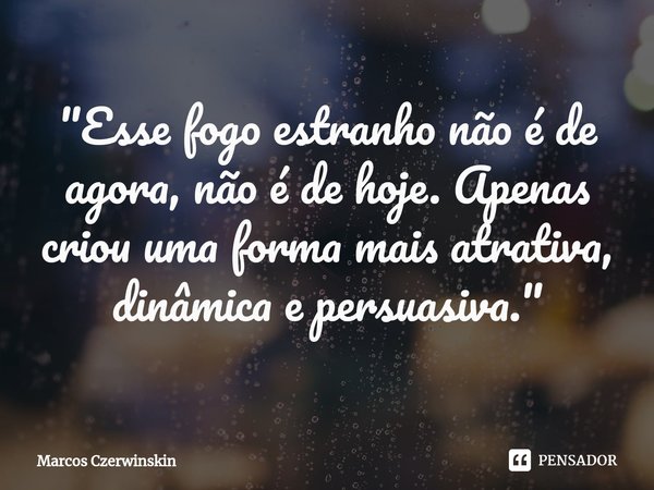 ⁠"Esse fogo estranho não é de agora, não é de hoje. Apenas criou uma forma mais atrativa, dinâmica e persuasiva."... Frase de Marcos Czerwinskin.