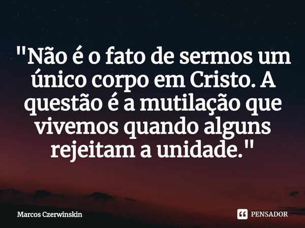 ⁠"Não é o fato de sermos um único corpo em Cristo. A questão é a mutilação que vivemos quando alguns rejeitam a unidade."... Frase de Marcos Czerwinskin.
