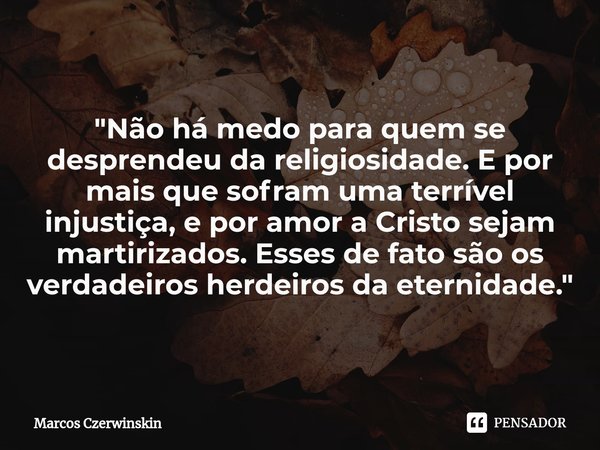 ⁠"Não há medo para quem se desprendeu da religiosidade. E por mais que sofram uma terrível injustiça, e por amor a Cristo sejam martirizados. Esses de fato... Frase de Marcos Czerwinskin.