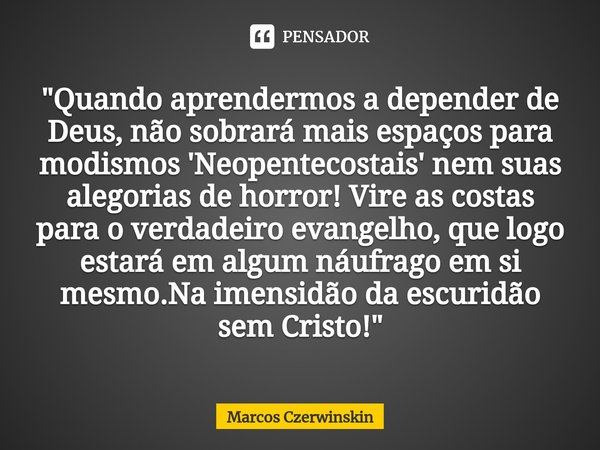 ⁠"Quando aprendermos a depender de
Deus, não sobrará mais espaços para modismos 'Neopentecostais' nem suas alegorias de horror! Vire as costas para o verda... Frase de Marcos Czerwinskin.