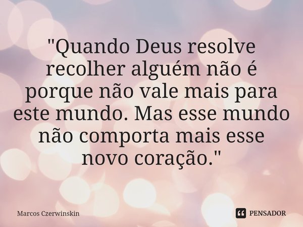 ⁠"Quando Deus resolve recolher alguém não é porque não vale mais para este mundo. Mas esse mundo não comporta mais esse novo coração."... Frase de Marcos Czerwinskin.