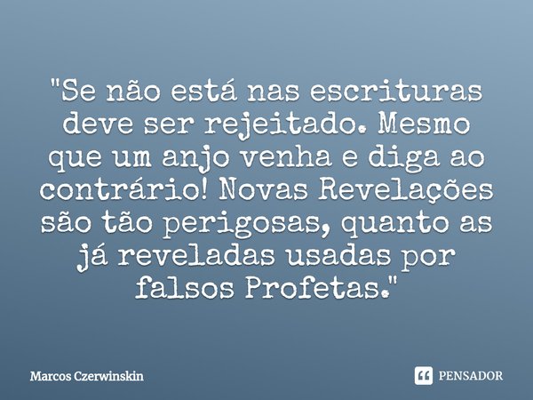 ⁠"Se não está nas escrituras deve ser rejeitado. Mesmo que um anjo venha e diga ao contrário! Novas Revelações são tão perigosas, quanto as já reveladas us... Frase de Marcos Czerwinskin.