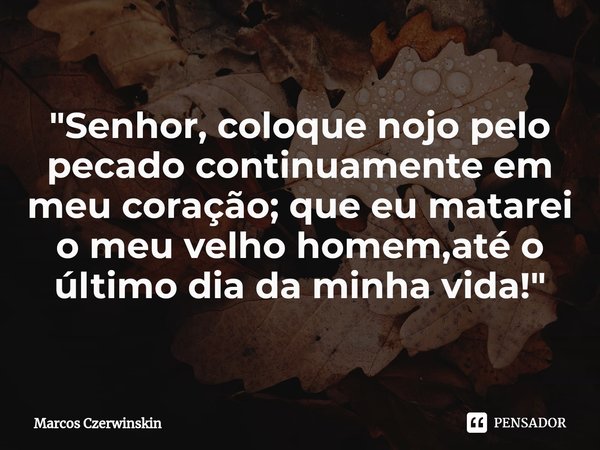 ⁠"Senhor, coloque nojo pelo pecado continuamente em meu coração; que eu matarei o meu velho homem,até o último dia da minha vida!"... Frase de Marcos Czerwinskin.