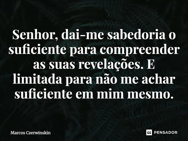 ⁠Senhor, dai-me sabedoria o suficiente para compreender as suas revelações. E limitada para não me achar suficiente em mim mesmo.... Frase de Marcos Czerwinskin.
