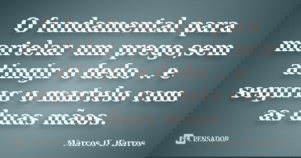 O fundamental para martelar um prego,sem atingir o dedo .. e segurar o martelo com as duas mãos.... Frase de Marcos D. Barros.