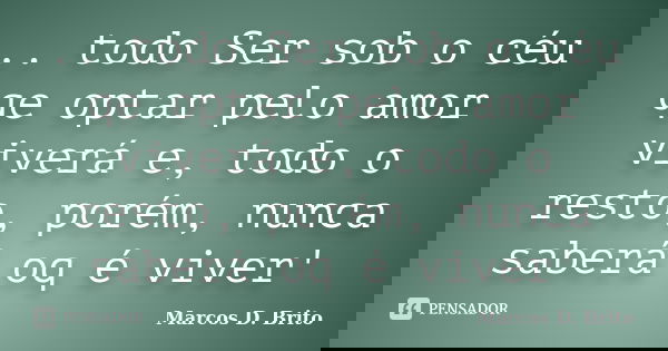 .. todo Ser sob o céu qe optar pelo amor viverá e, todo o resto, porém, nunca saberá oq é viver'... Frase de Marcos D. Brito.