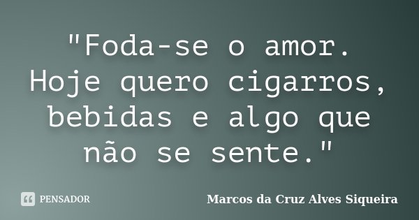"Foda-se o amor. Hoje quero cigarros, bebidas e algo que não se sente."... Frase de Marcos da Cruz Alves Siqueira.