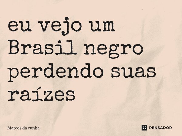 ⁠eu vejo um Brasil negro perdendo suas raízes... Frase de Marcos da cunha.