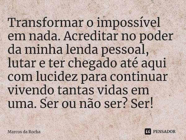 ⁠Transformar o impossível em nada. Acreditar no poder da minha lenda pessoal, lutar e ter chegado até aqui com lucidez para continuar vivendo tantas vidas em um... Frase de Marcos da Rocha.