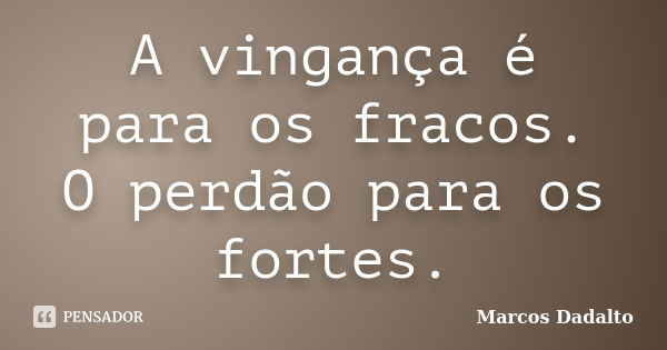 A vingança é para os fracos. O perdão para os fortes.... Frase de Marcos Dadalto.