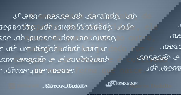 O amor nasce do carinho, do respeito, da cumplicidade, ele nasce do querer bem ao outro, nasce de um beijo dado com o coração e com emoção e é cultivado da mesm... Frase de Marcos Dadalto.
