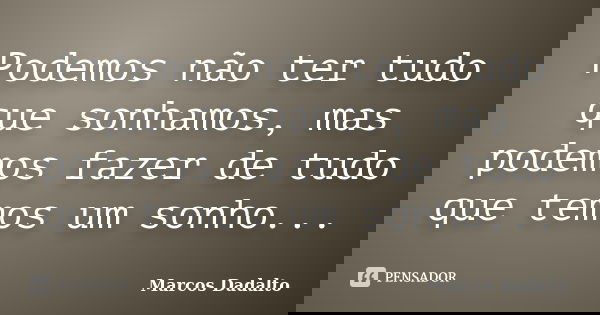 Podemos não ter tudo que sonhamos, mas podemos fazer de tudo que temos um sonho...... Frase de Marcos Dadalto.