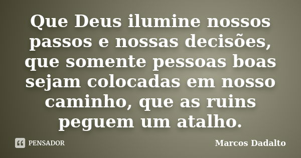 Que Deus ilumine nossos passos e nossas decisões, que somente pessoas boas sejam colocadas em nosso caminho, que as ruins peguem um atalho.... Frase de Marcos Dadalto.