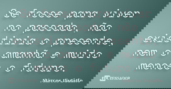 Se fosse para viver no passado, não existiria o presente, nem o amanhã e muito menos o futuro.... Frase de Marcos Dadalto.