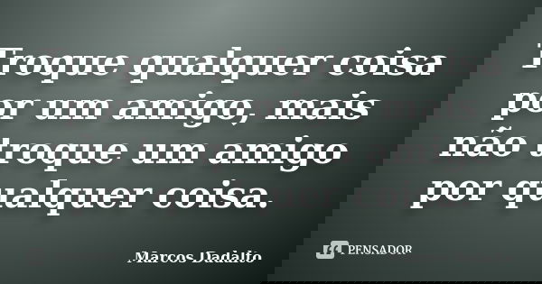 Troque qualquer coisa por um amigo, mais não troque um amigo por qualquer coisa.... Frase de Marcos Dadalto.
