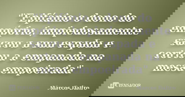 "Epifánio o dono do empório, impiedosamente sacou a sua espada e cortou a empanada na mesa empoeirada"... Frase de Marcos Daltro.