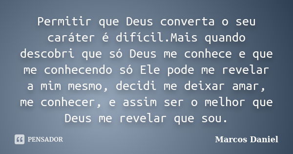 Permitir que Deus converta o seu caráter é difícil.Mais quando descobri que só Deus me conhece e que me conhecendo só Ele pode me revelar a mim mesmo, decidi me... Frase de Marcos Daniel.