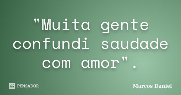 "Muita gente confundi saudade com amor".... Frase de Marcos Daniel.