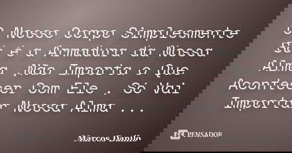 O Nosso Corpo Simplesmente Só é a Armadura da Nossa Alma ,Não Importa o Que Acontecer Com Ele , Só Vai Importar Nossa Alma ...... Frase de Marcos Danilo.