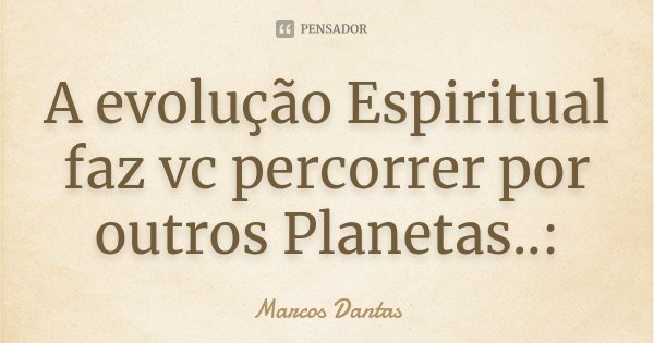 A evolução Espiritual faz vc percorrer por outros Planetas..:... Frase de Marcos Dantas.
