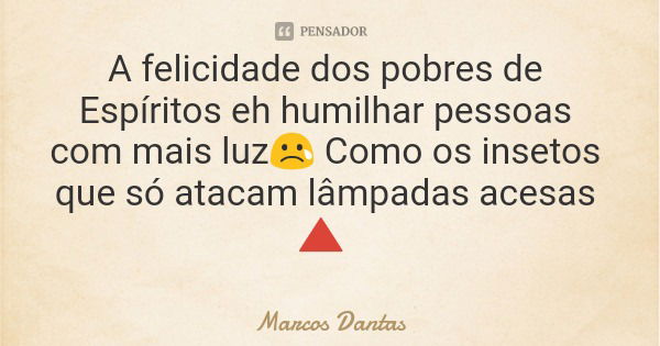 A felicidade dos pobres de Espíritos eh humilhar pessoas com mais luz😢 Como os insetos que só atacam lâmpadas acesas 🔺... Frase de Marcos Dantas.