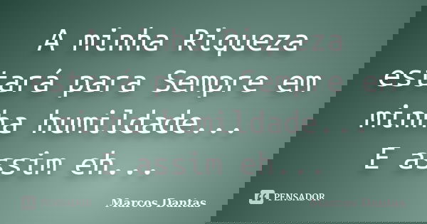 A minha Riqueza estará para Sempre em minha humildade... E assim eh...... Frase de Marcos Dantas.