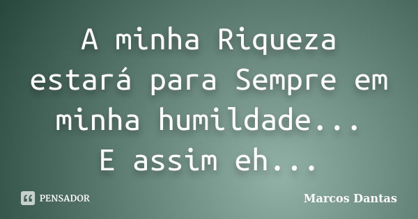 A minha Riqueza estará para Sempre em minha humildade... E assim eh...... Frase de Marcos Dantas.