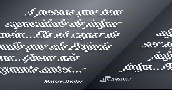 A pessoa que tem capacidade de julgar alguém...Ela eh capaz de ser aquilo que ela Própria julgou...Quem não julga...Pergunta antes...:... Frase de Marcos Dantas.