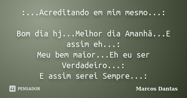 :...Acreditando em mim mesmo...: Bom dia hj...Melhor dia Amanhã...E assim eh...: Meu bem maior...Eh eu ser Verdadeiro...: E assim serei Sempre...:... Frase de Marcos Dantas.