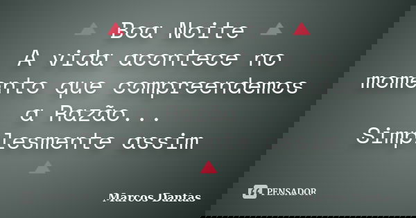 🔺 Boa Noite 🔺 A vida acontece no momento que compreendemos a Razão... Simplesmente assim 🔺... Frase de Marcos Dantas.