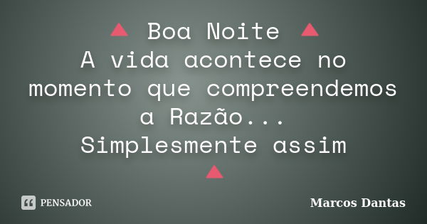 🔺 Boa Noite 🔺 A vida acontece no momento que compreendemos a Razão... Simplesmente assim 🔺... Frase de Marcos Dantas.