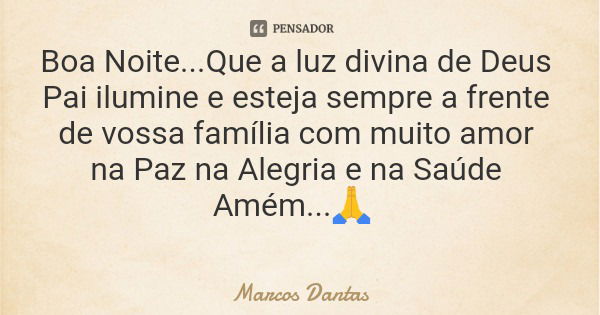 Boa Noite...Que a luz divina de Deus Pai ilumine e esteja sempre a frente de vossa família com muito amor na Paz na Alegria e na Saúde Amém...🙏... Frase de Marcos Dantas.