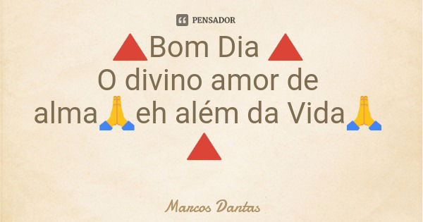🔺Bom Dia 🔺 O divino amor de alma🙏eh além da Vida🙏 🔺... Frase de Marcos Dantas.