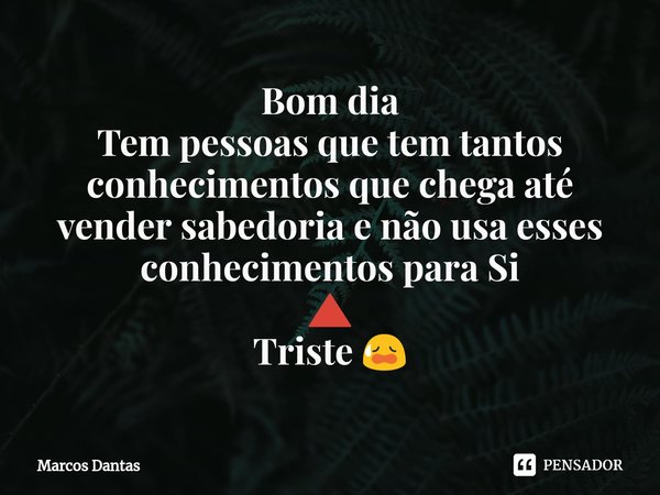 ⁠Bom dia
Tem pessoas que tem tantos conhecimentos que chega até vender sabedoria e não usa esses conhecimentos para Si
🔺
Triste 😥... Frase de Marcos Dantas.