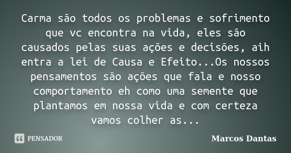 Carma são todos os problemas e sofrimento que vc encontra na vida, eles são causados pelas suas ações e decisões, aih entra a lei de Causa e Efeito...Os nossos ... Frase de Marcos Dantas.