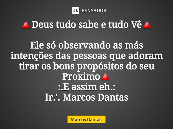 ⁠🔺Deus tudo sabe e tudo Vê🔺 Ele só observando as más intenções das pessoas que adoram tirar os bons propósitos do seu Proximo🔺
:.E assim eh.:
Ir.'. Marcos Danta... Frase de Marcos Dantas.