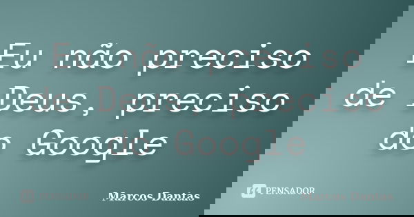 Eu não preciso de Deus, preciso do Google... Frase de Marcos Dantas.