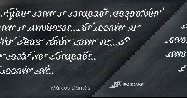 Fique com o coração receptível com o universo...Só assim vc sentirá Deus falar com vc...O amor está no Coração... E assim eh...... Frase de Marcos Dantas.