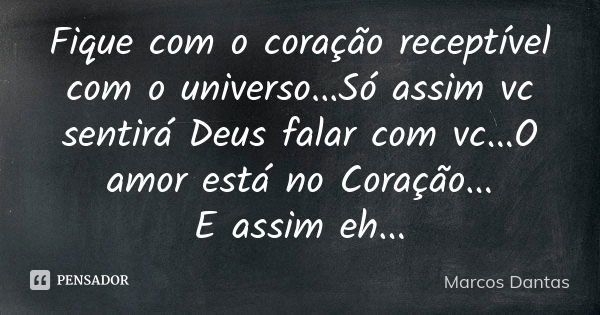 Fique com o coração receptível com o universo...Só assim vc sentirá Deus falar com vc...O amor está no Coração... E assim eh...... Frase de Marcos Dantas.