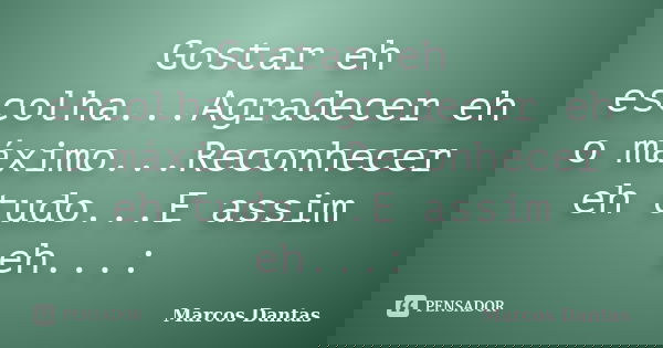 Gostar eh escolha...Agradecer eh o máximo...Reconhecer eh tudo...E assim eh...:... Frase de Marcos Dantas.