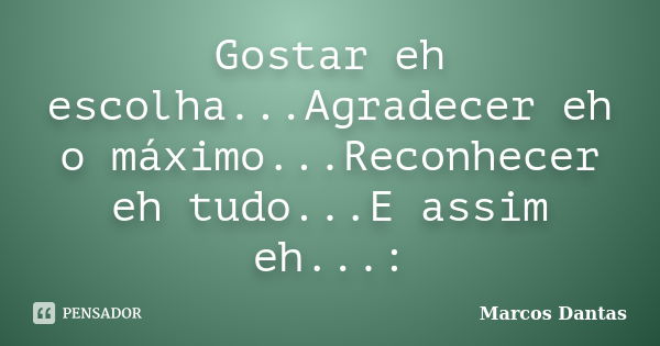 Gostar eh escolha...Agradecer eh o máximo...Reconhecer eh tudo...E assim eh...:... Frase de Marcos Dantas.